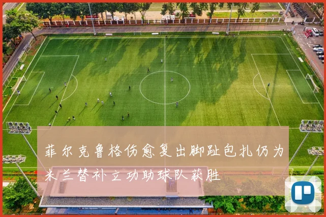 菲尔克鲁格伤愈复出脚趾包扎仍为米兰替补立功助球队获胜