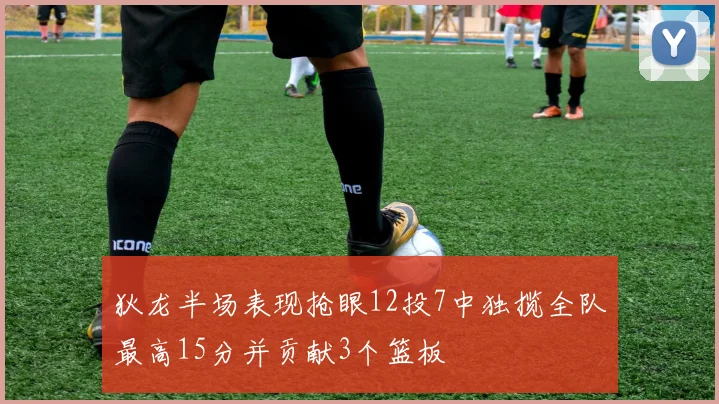 狄龙半场表现抢眼12投7中独揽全队最高15分并贡献3个篮板