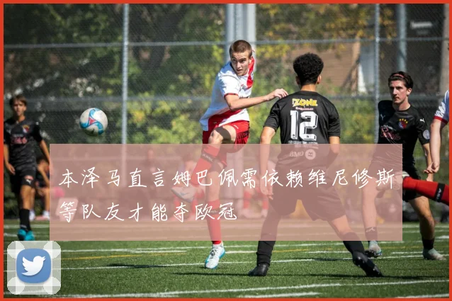 本泽马直言姆巴佩需依赖维尼修斯等队友才能夺欧冠